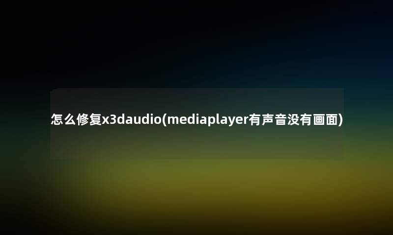 怎么修复x3daudio(mediaplayer有声音没有画面)