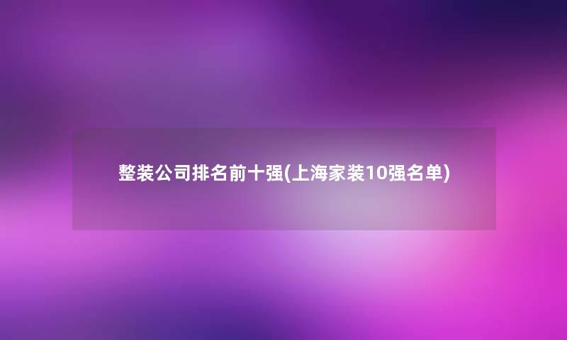 整装公司推荐前十强(上海家装10强名单)