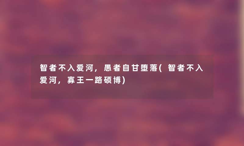 智者不入爱河,愚者自甘堕落(智者不入爱河,寡王一路硕博)