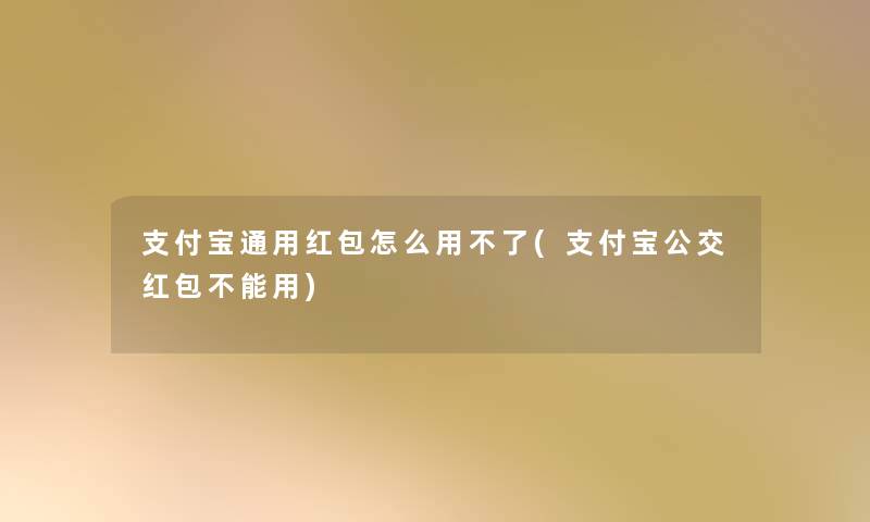 支付宝通用红包怎么用不了(支付宝公交红包不能用)