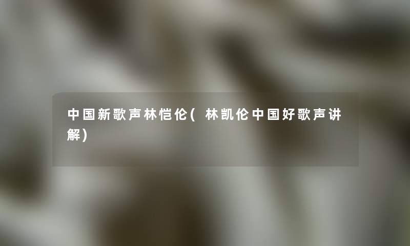 中国新歌声林恺伦(林凯伦中国好歌声讲解)