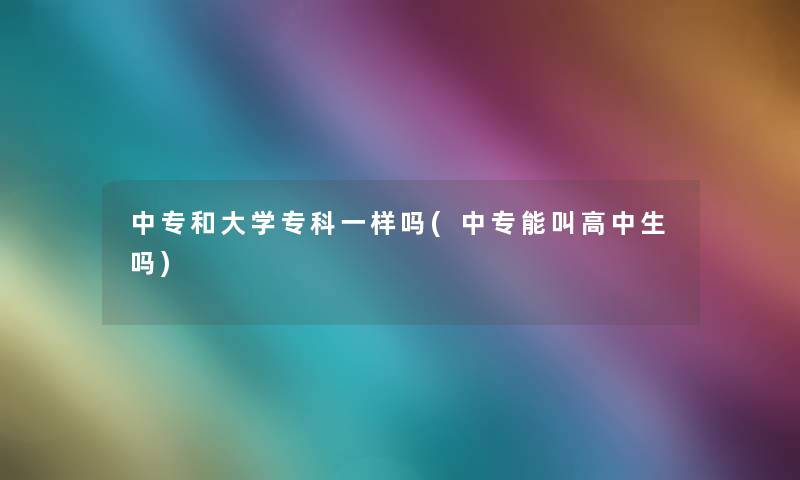 中专和大学专科一样吗(中专能叫高中生吗)