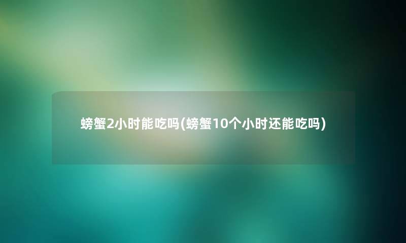 螃蟹2小时能吃吗(螃蟹10个小时还能吃吗)