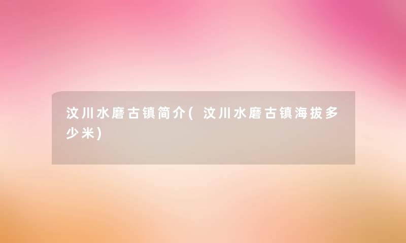 汶川水磨古镇简介(汶川水磨古镇海拔多少米)