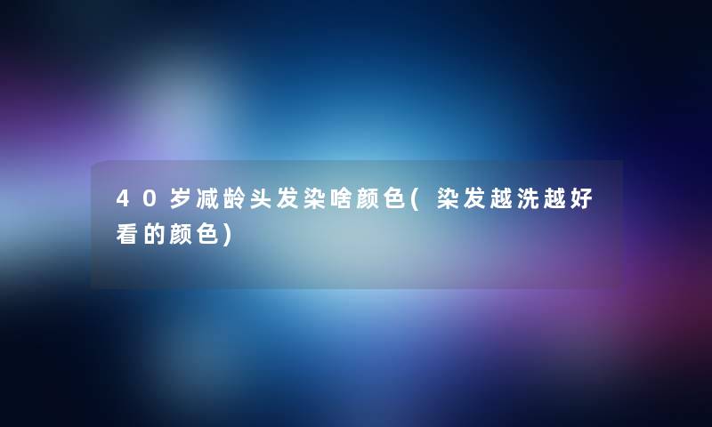 40岁减龄头发染啥颜色(染发越洗越好看的颜色)