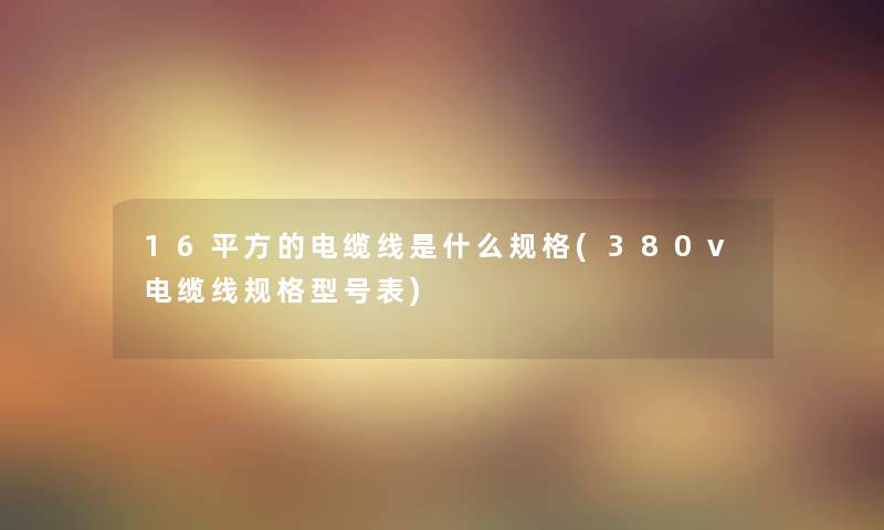 16平方的电缆线是什么规格(380v电缆线规格型号表)