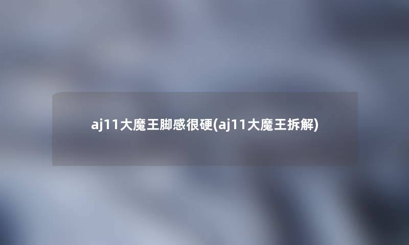 aj11大魔王脚感很硬(aj11大魔王拆解)