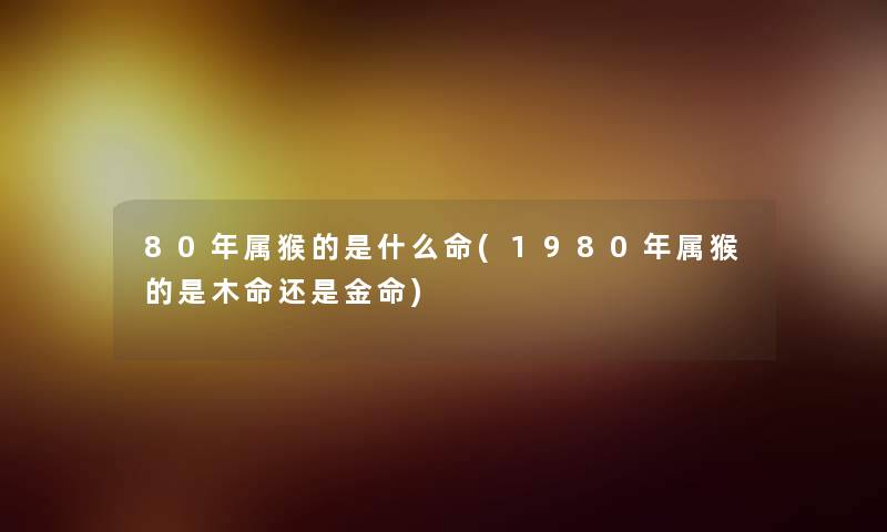 80年属猴的是什么命(1980年属猴的是木命还是金命)