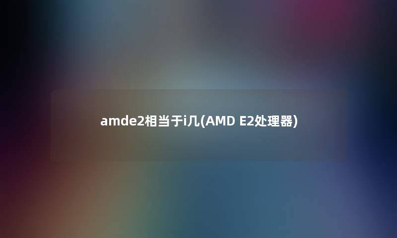 amde2相当于i几(AMD E2处理器)