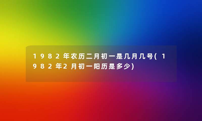 1982年农历二月初一是几月几号(1982年2月初一阳历是多少)