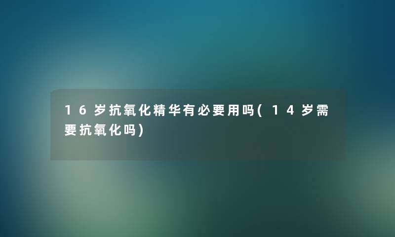 16岁抗氧化精华有必要用吗(14岁需要抗氧化吗)