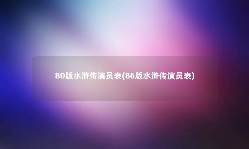 80版水浒传演员表(86版水浒传演员表)