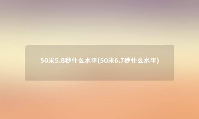 50米5.8秒什么水平(50米6.7秒什么水平)