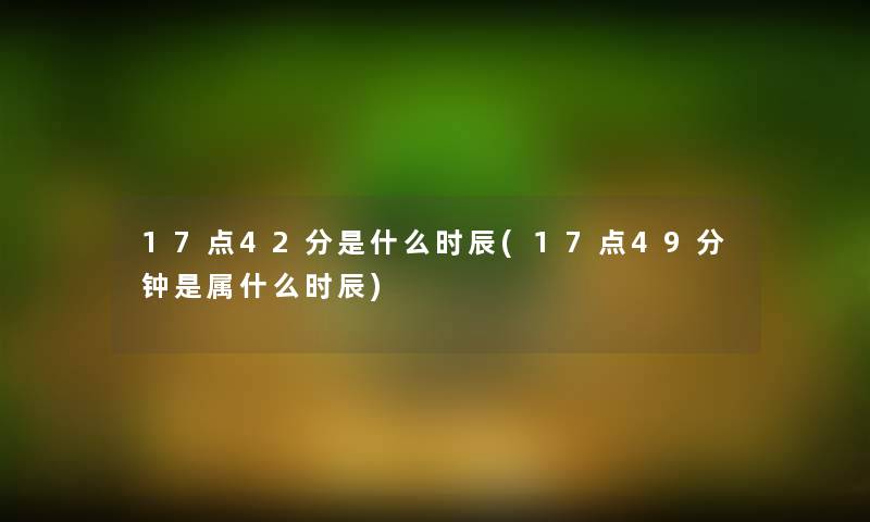 17点42分是什么时辰(17点49分钟是属什么时辰)