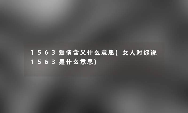 1563爱情含义什么意思(女人对你说1563是什么意思)