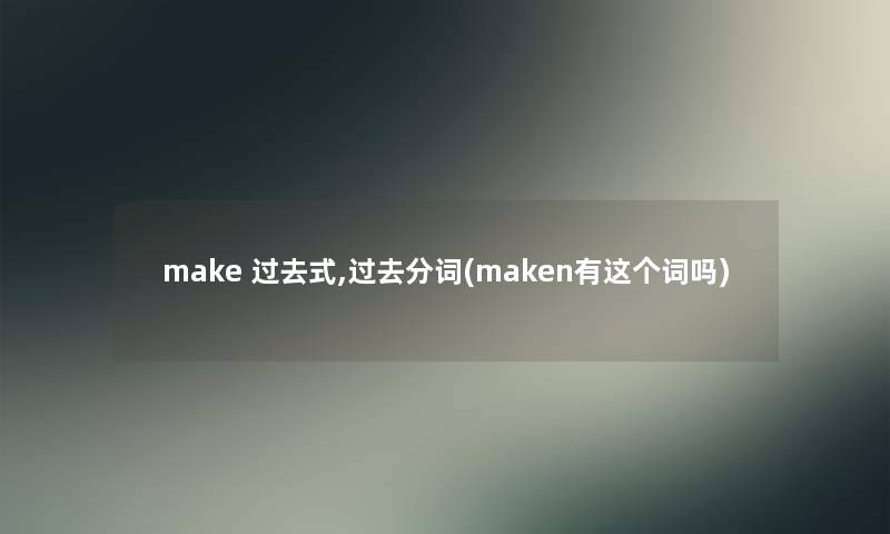 make 过去式,过去分词(maken有这个词吗)