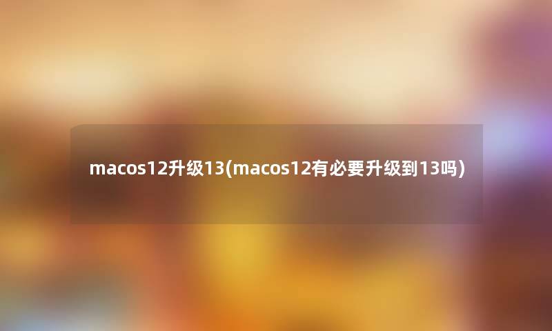 macos12升级13(macos12有必要升级到13吗)