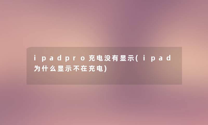 ipadpro充电没有显示(ipad为什么显示不在充电)