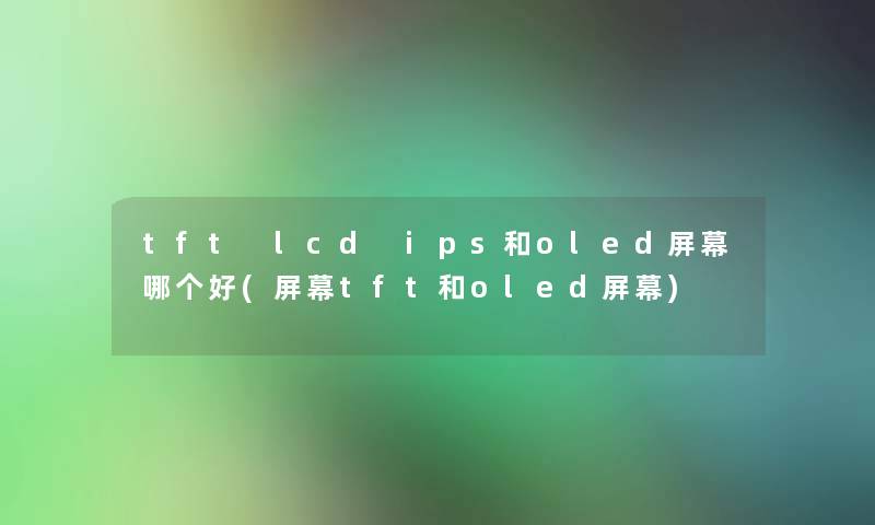 tft lcd ips和oled屏幕哪个好(屏幕tft和oled屏幕)