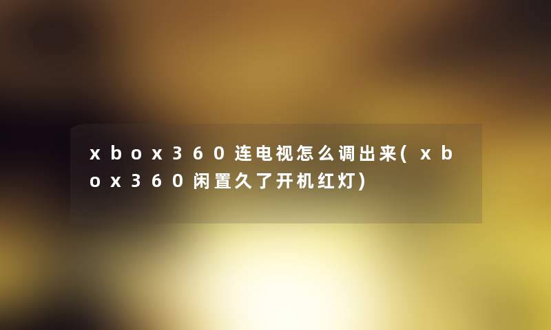 xbox360连电视怎么调出来(xbox360闲置久了开机红灯)