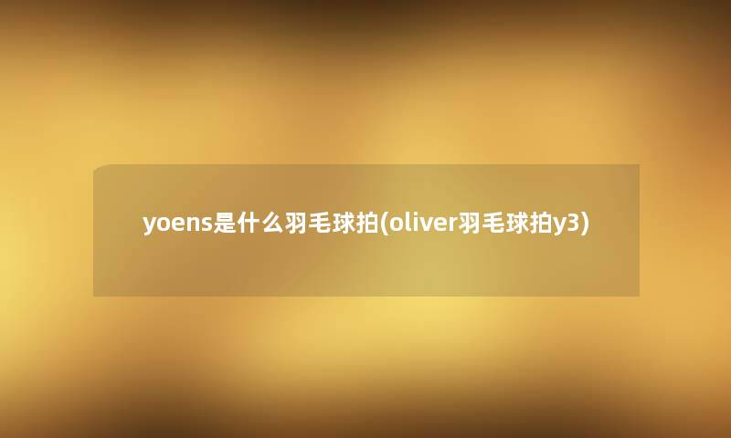 yoens是什么羽毛球拍(oliver羽毛球拍y3)