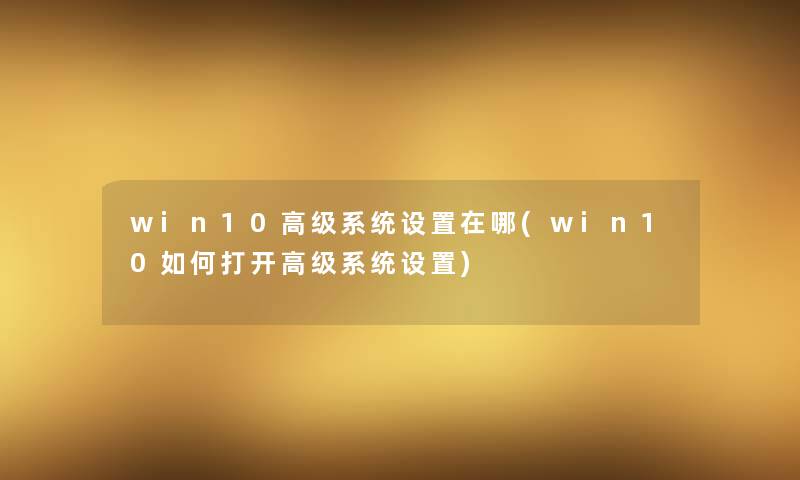 win10高级系统设置在哪(win10如何打开高级系统设置)