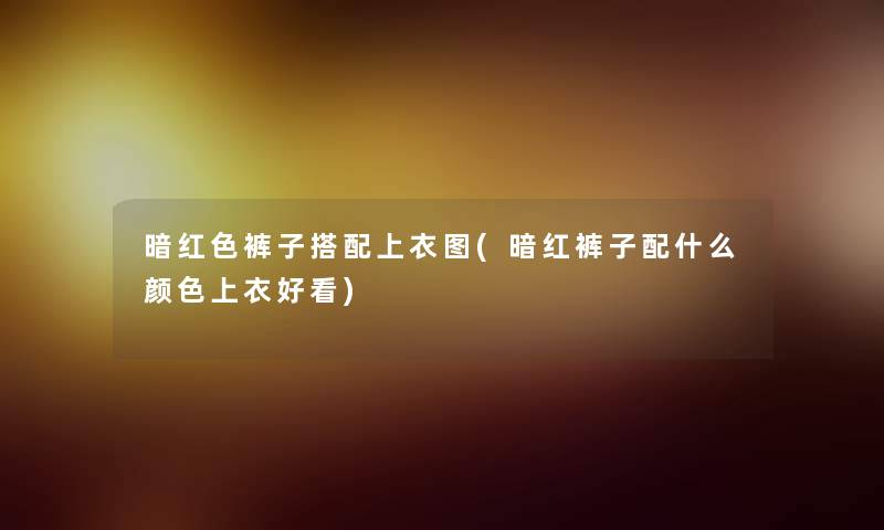 暗红色裤子搭配上衣图(暗红裤子配什么颜色上衣好看)