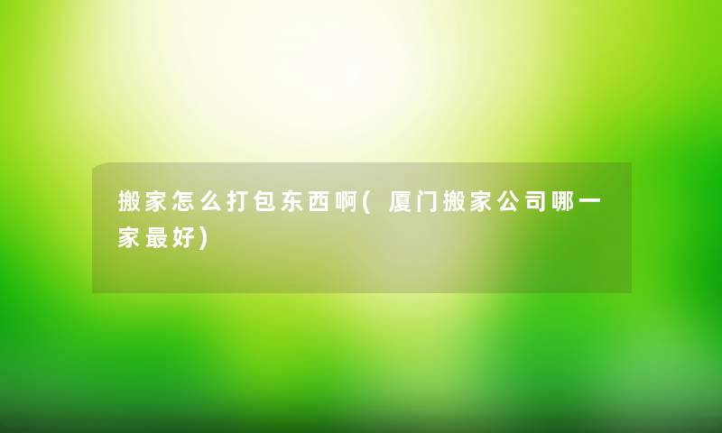 搬家怎么打包东西啊(厦门搬家公司哪一家好)