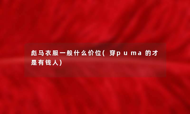 彪马衣服一般什么价位(穿puma的才是有钱人)