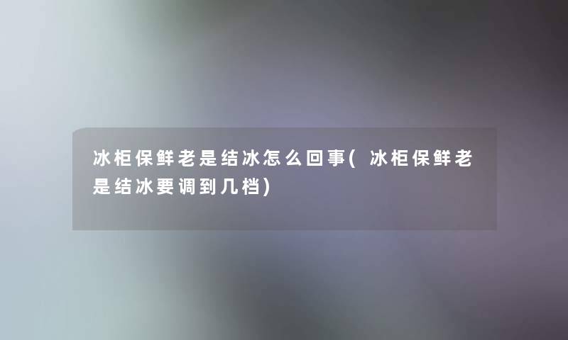 冰柜保鲜老是结冰怎么回事(冰柜保鲜老是结冰要调到几档)