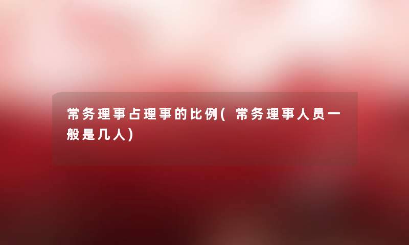 常务理事占理事的比例(常务理事人员一般是几人)