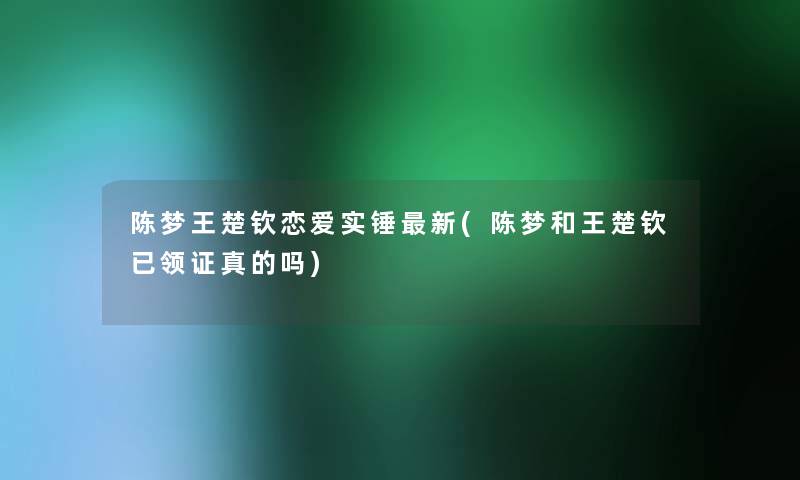 陈梦王楚钦恋爱实锤新(陈梦和王楚钦已领证真的吗)