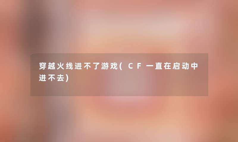 穿越火线进不了游戏(CF一直在启动中进不去)