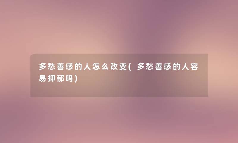 多愁善感的人怎么改变(多愁善感的人容易抑郁吗)