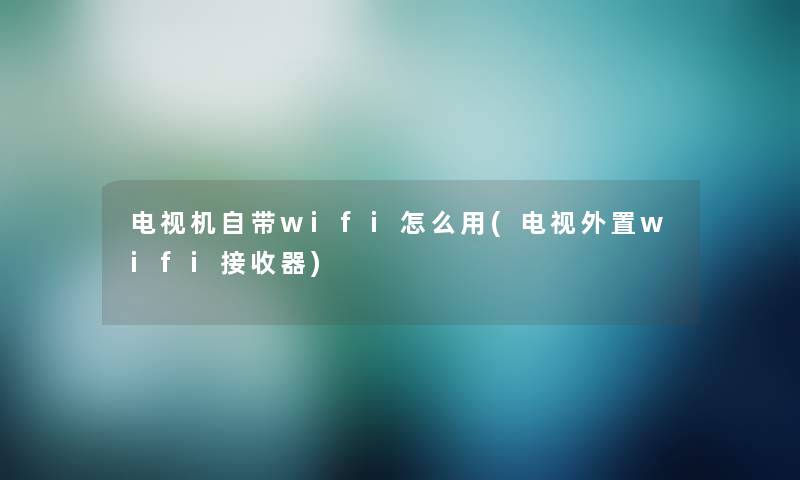 电视机自带wifi怎么用(电视外置wifi接收器)