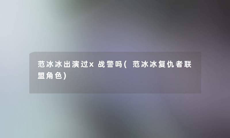 范冰冰出演过x战警吗(范冰冰复仇者联盟角色)