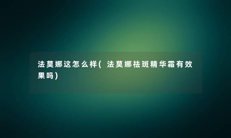 法莫娜这怎么样(法莫娜祛斑精华霜有效果吗)