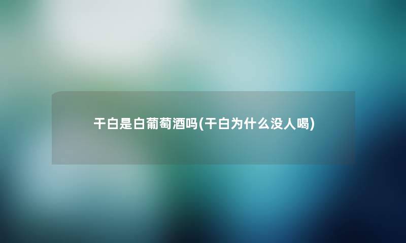 干白是白葡萄酒吗(干白为什么没人喝)