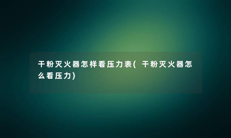 干粉灭火器怎样看压力表(干粉灭火器怎么看压力)