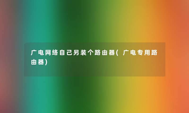 广电网络自己另装个路由器(广电专用路由器)