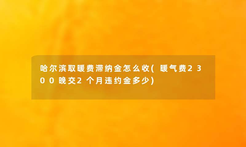 哈尔滨取暖费滞纳金怎么收(暖气费2300晚交2个月违约金多少)