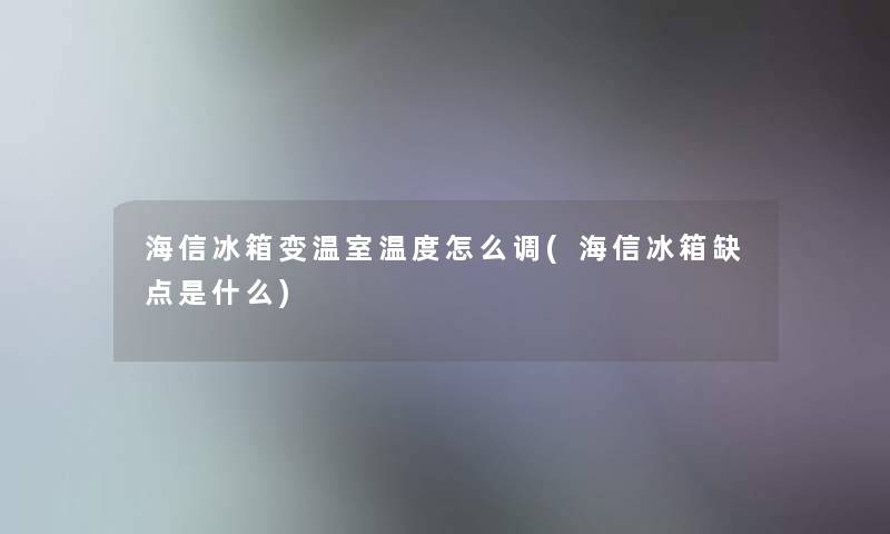 海信冰箱变温室温度怎么调(海信冰箱缺点是什么)