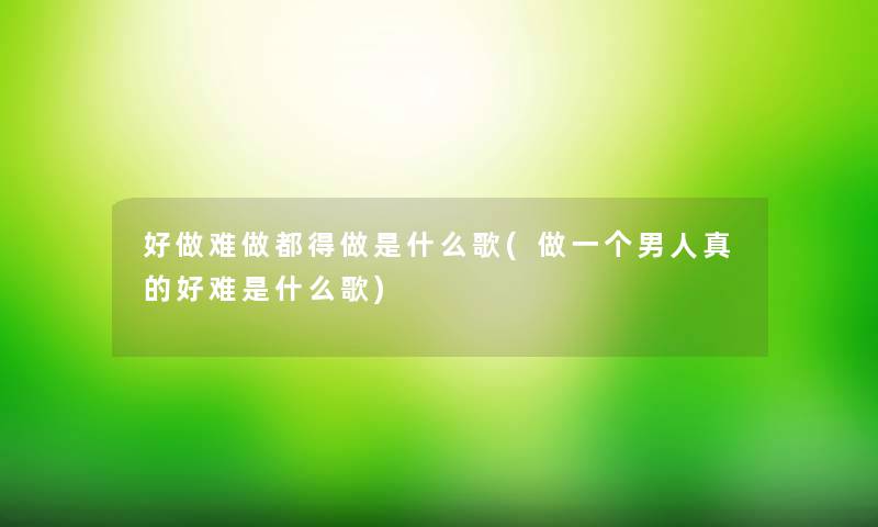 好做难做都得做是什么歌(做一个男人真的好难是什么歌)