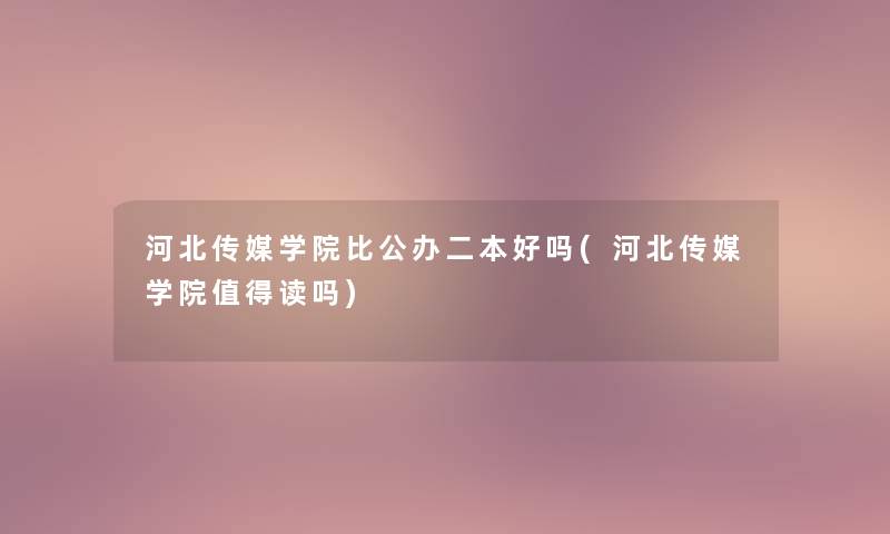 河北传媒学院比公办二本好吗(河北传媒学院读吗)