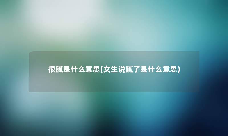 很腻是什么意思(女生说腻了是什么意思)