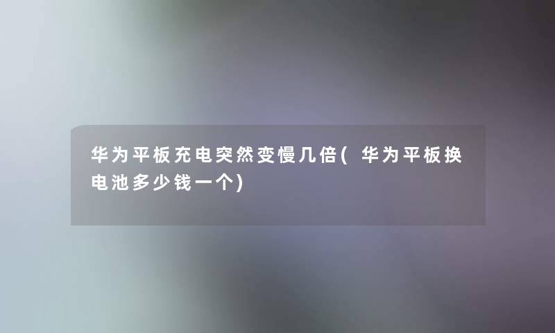 华为平板充电突然变慢几倍(华为平板换电池多少钱一个)