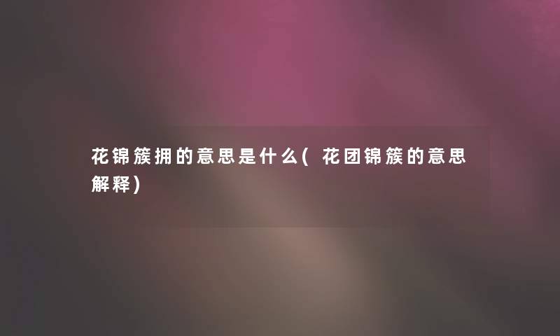 花锦簇拥的意思是什么(花团锦簇的意思解释)