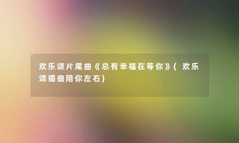 欢乐颂片尾曲《总有幸福在等你》(欢乐颂插曲陪你左右)