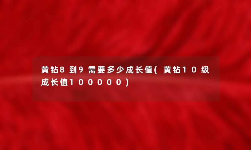 黄钻8到9需要多少成长值(黄钻10级成长值100000)