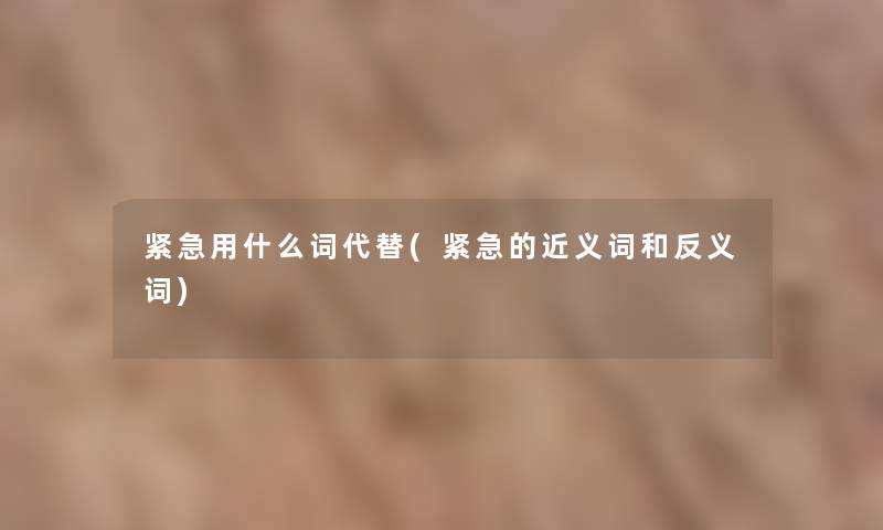 紧急用什么词代替(紧急的近义词和反义词)